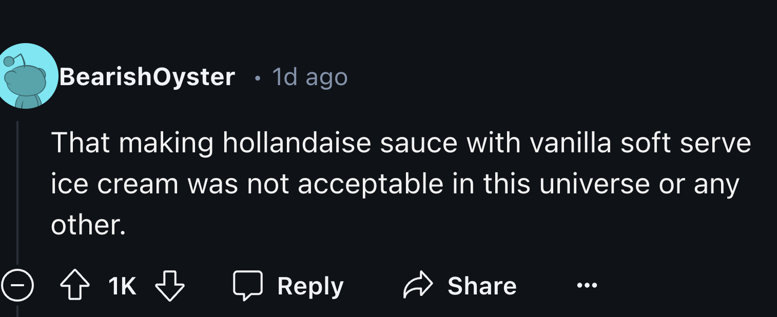 screenshot - . BearishOyster 1d ago That making hollandaise sauce with vanilla soft serve ice cream was not acceptable in this universe or any other. 1K